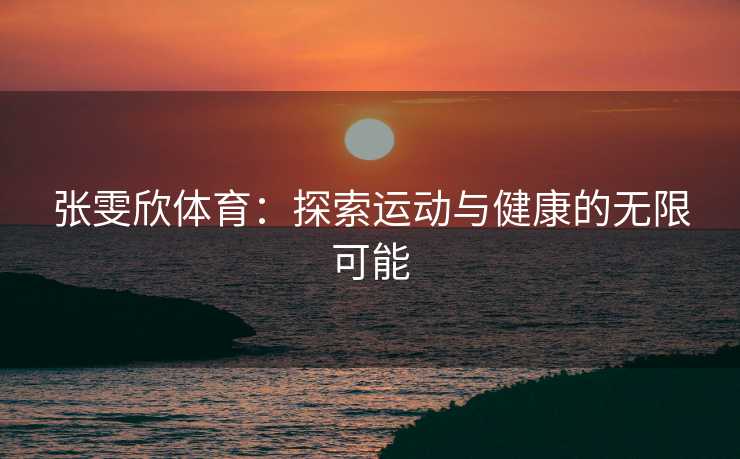 张雯欣体育：探索运动与健康的无限可能