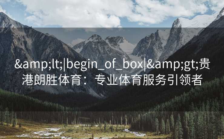 &lt;|begin_of_box|&gt;贵港朗胜体育：专业体育服务引领者