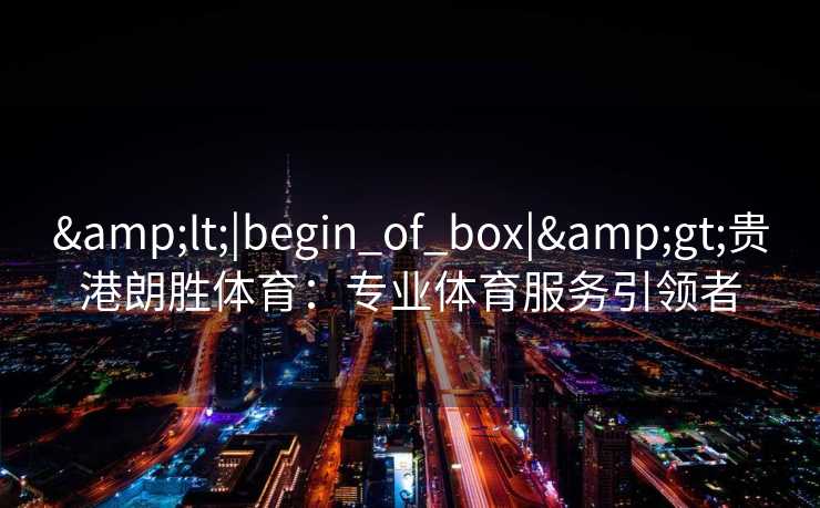 &lt;|begin_of_box|&gt;贵港朗胜体育：专业体育服务引领者