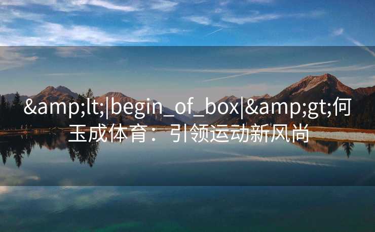 <|begin_of_box|>何玉成体育:引领运动新风尚 <|begin_of_box|>何玉成体育:引领运动新风尚