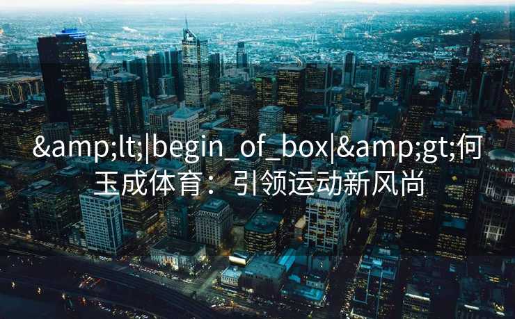 <|begin_of_box|>何玉成体育:引领运动新风尚 <|begin_of_box|>何玉成体育:引领运动新风尚