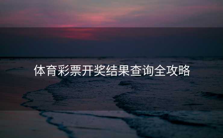 体育彩票开奖结果查询全攻略 体育彩票开奖结果查询全攻略