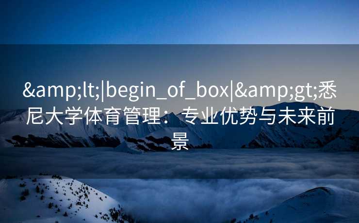 &lt;|begin_of_box|&gt;悉尼大学体育管理：专业优势与未来前景
