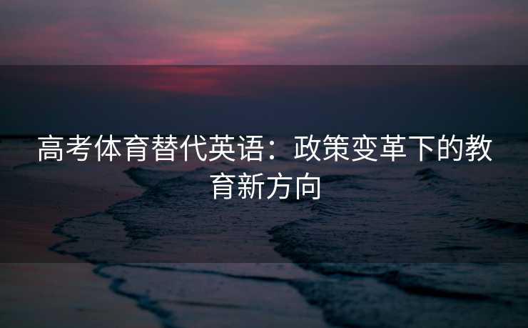 高考体育替代英语:政策变革下的教育新方向 高考体育替代英语:政策变革下的教育新方向