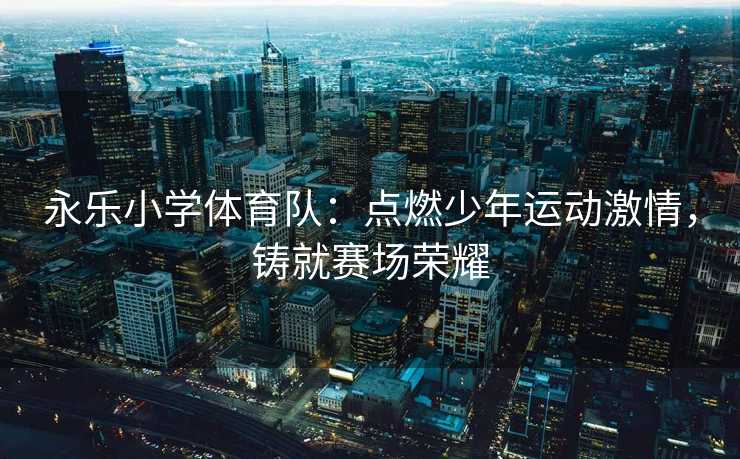 永乐小学体育队：点燃少年运动激情，铸就赛场荣耀