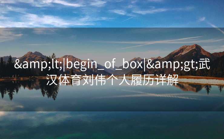 &lt;|begin_of_box|&gt;武汉体育刘伟个人履历详解