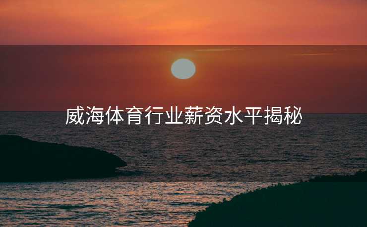 威海体育行业薪资水平揭秘