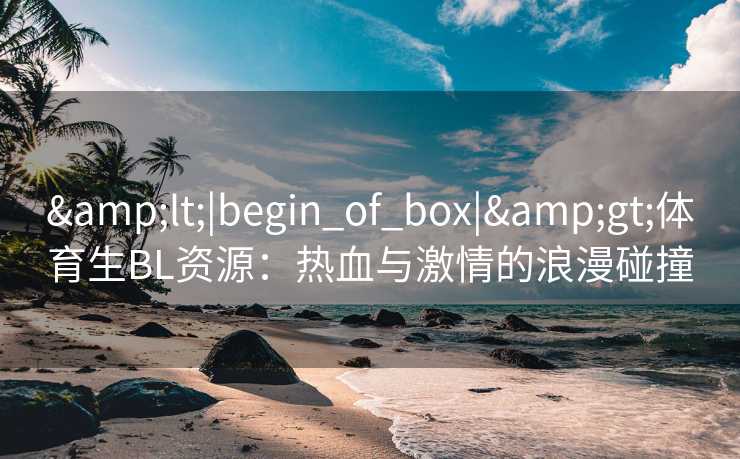 <|begin_of_box|>体育生BL资源:热血与激情的浪漫碰撞 <|begin_of_box|>体育生BL资源:热血与激情的浪漫碰撞