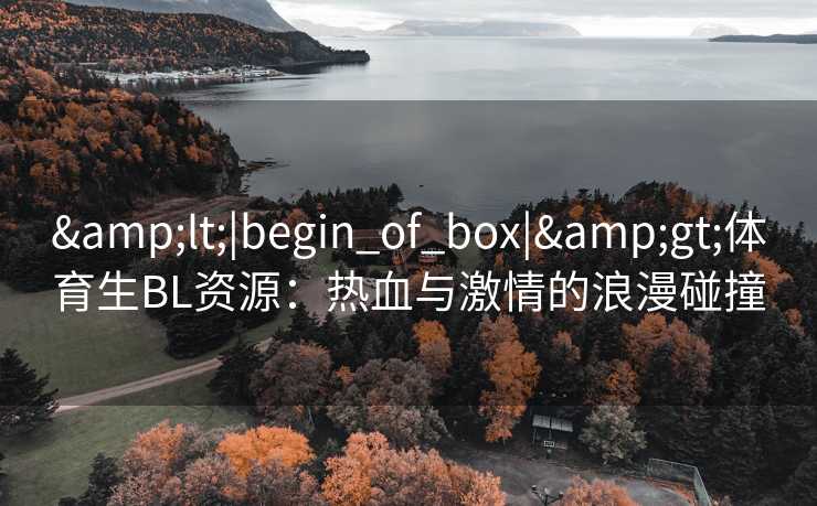 <|begin_of_box|>体育生BL资源:热血与激情的浪漫碰撞 <|begin_of_box|>体育生BL资源:热血与激情的浪漫碰撞