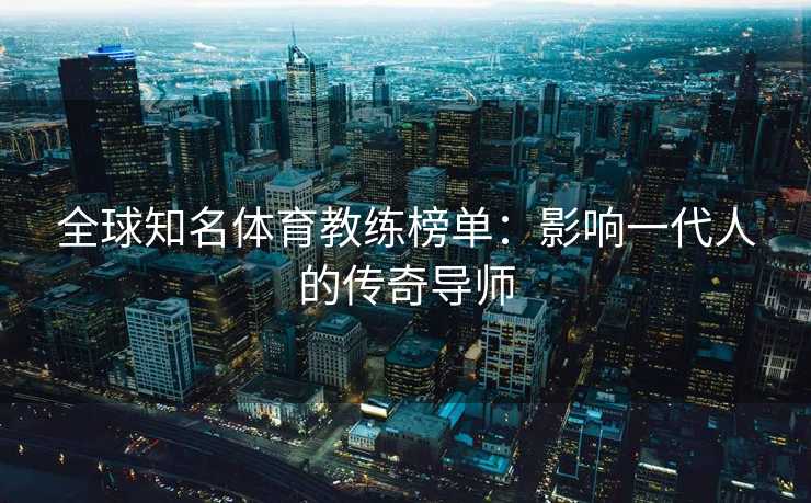 全球知名体育教练榜单：影响一代人的传奇导师