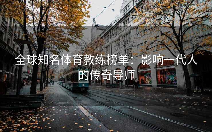 全球知名体育教练榜单：影响一代人的传奇导师