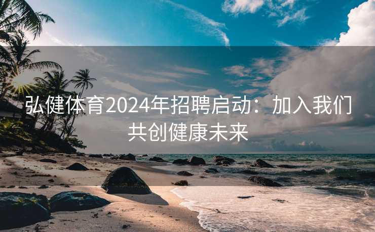 弘健体育2024年招聘启动:加入我们共创健康未来 弘健体育2024年招聘启动:加入我们共创健康未来