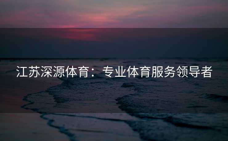 江苏深源体育：专业体育服务领导者