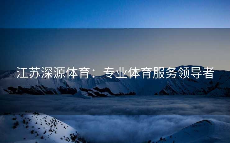 江苏深源体育：专业体育服务领导者