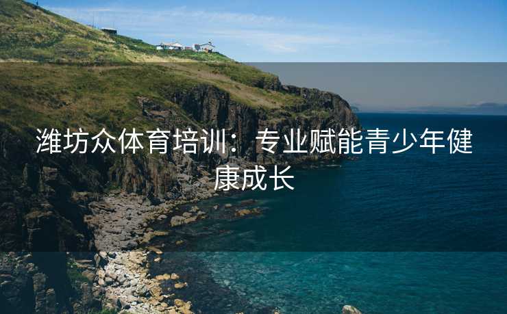 潍坊众体育培训：专业赋能青少年健康成长