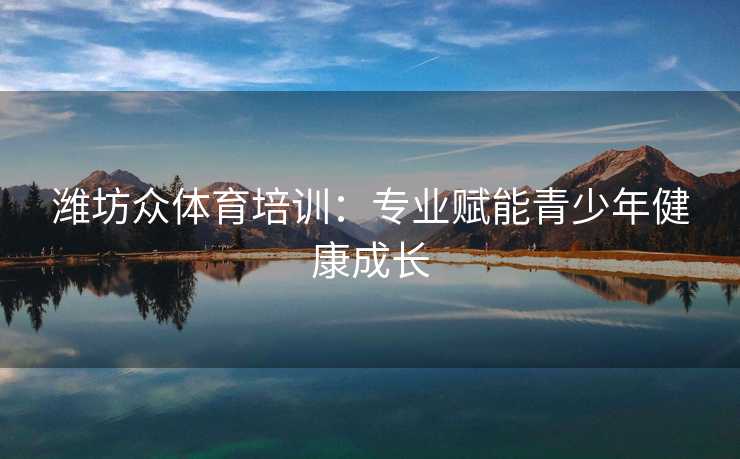 潍坊众体育培训：专业赋能青少年健康成长