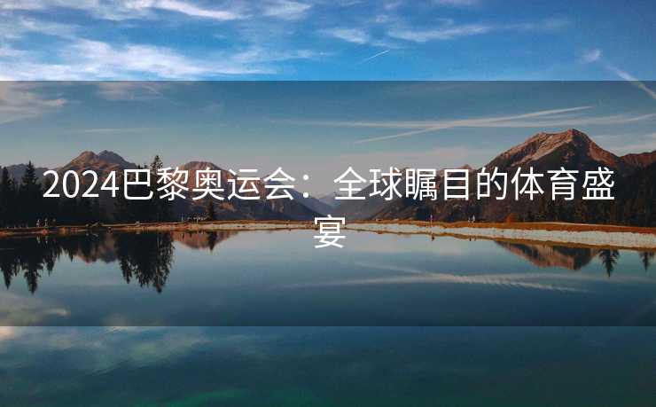 2024巴黎奥运会：全球瞩目的体育盛宴