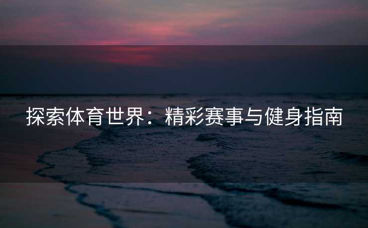 探索体育世界：精彩赛事与健身指南