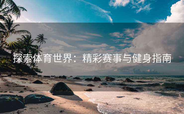 探索体育世界：精彩赛事与健身指南