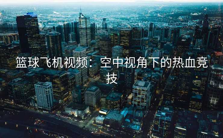 篮球飞机视频：空中视角下的热血竞技