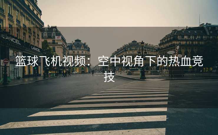 篮球飞机视频：空中视角下的热血竞技