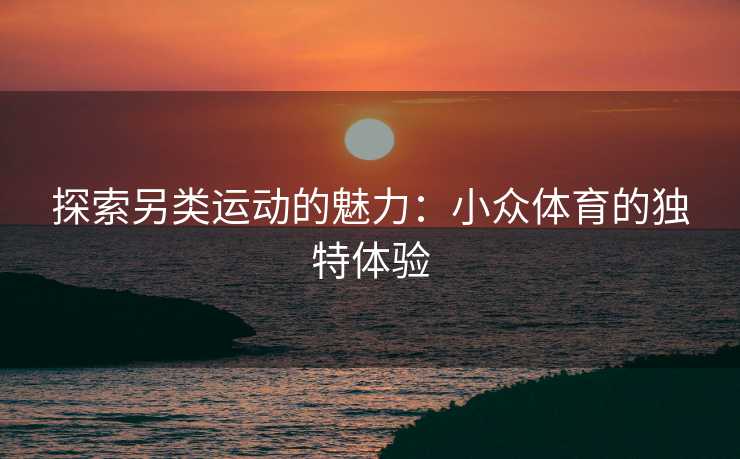 探索另类运动的魅力：小众体育的独特体验