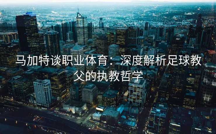 马加特谈职业体育：深度解析足球教父的执教哲学