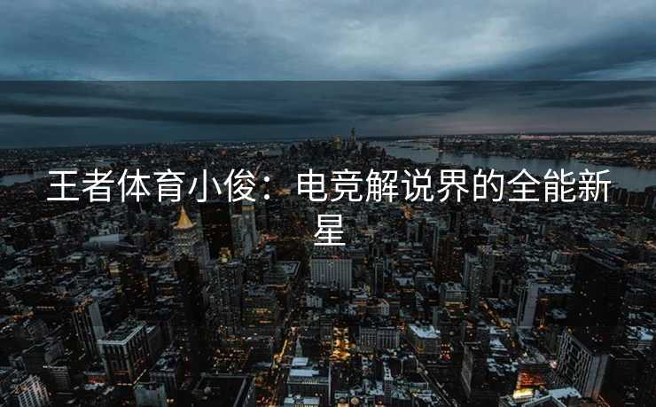王者体育小俊：电竞解说界的全能新星