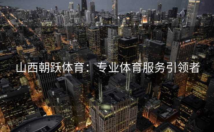 山西朝跃体育：专业体育服务引领者