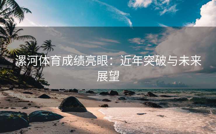 漯河体育成绩亮眼：近年突破与未来展望
