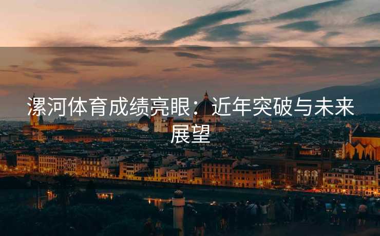 漯河体育成绩亮眼：近年突破与未来展望