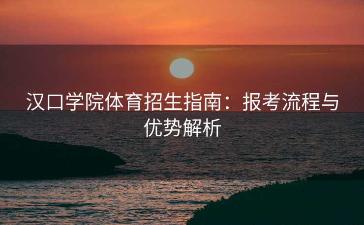 汉口学院体育招生指南：报考流程与优势解析